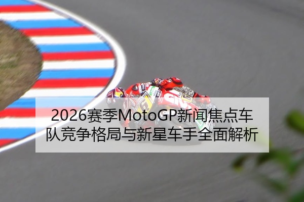 2026赛季MotoGP新闻焦点车队竞争格局与新星车手全面解析