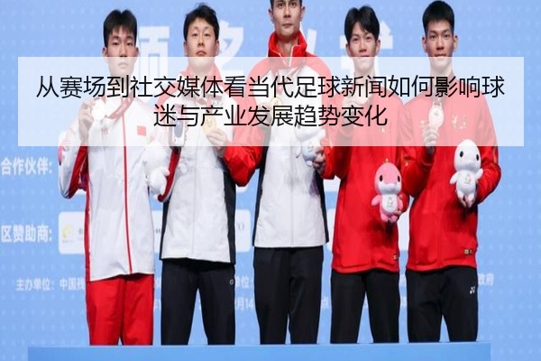 从赛场到社交媒体看当代足球新闻如何影响球迷与产业发展趋势变化