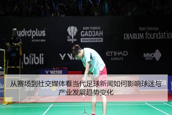 从赛场到社交媒体看当代足球新闻如何影响球迷与产业发展趋势变化