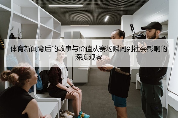 体育新闻背后的故事与价值从赛场瞬间到社会影响的深度观察