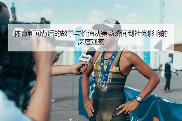 体育新闻背后的故事与价值从赛场瞬间到社会影响的深度观察