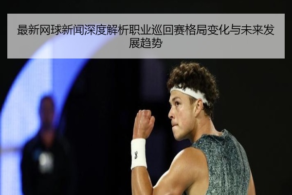 最新网球新闻深度解析职业巡回赛格局变化与未来发展趋势