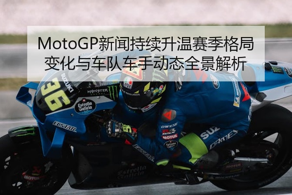 MotoGP新闻持续升温赛季格局变化与车队车手动态全景解析