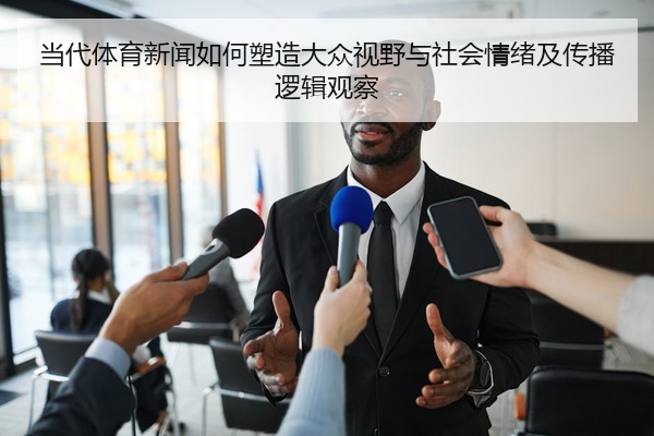当代体育新闻如何塑造大众视野与社会情绪及传播逻辑观察