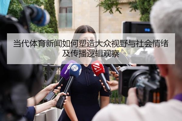 当代体育新闻如何塑造大众视野与社会情绪及传播逻辑观察