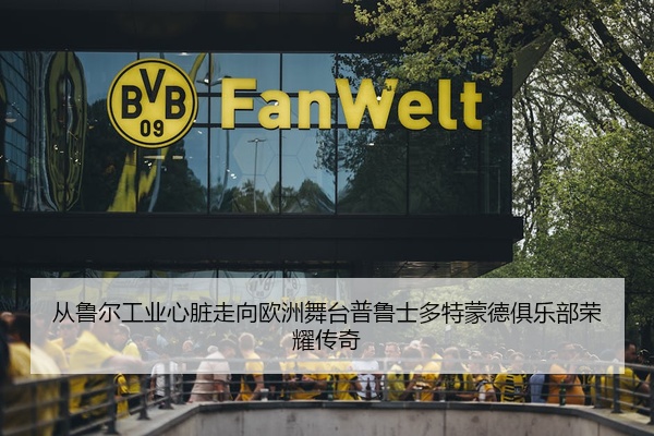 从鲁尔工业心脏走向欧洲舞台普鲁士多特蒙德俱乐部荣耀传奇