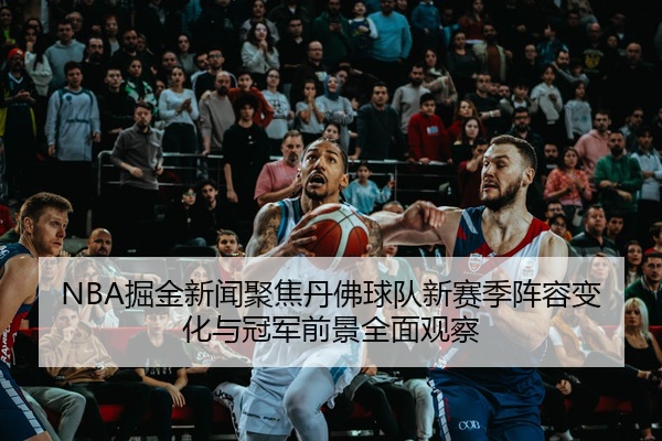 NBA掘金新闻聚焦丹佛球队新赛季阵容变化与冠军前景全面观察