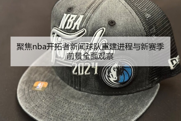 聚焦nba开拓者新闻球队重建进程与新赛季前景全面观察