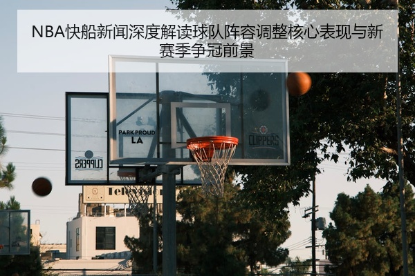 NBA快船新闻深度解读球队阵容调整核心表现与新赛季争冠前景