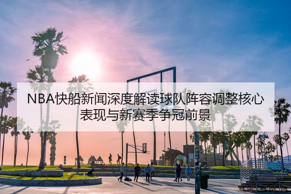 NBA快船新闻深度解读球队阵容调整核心表现与新赛季争冠前景