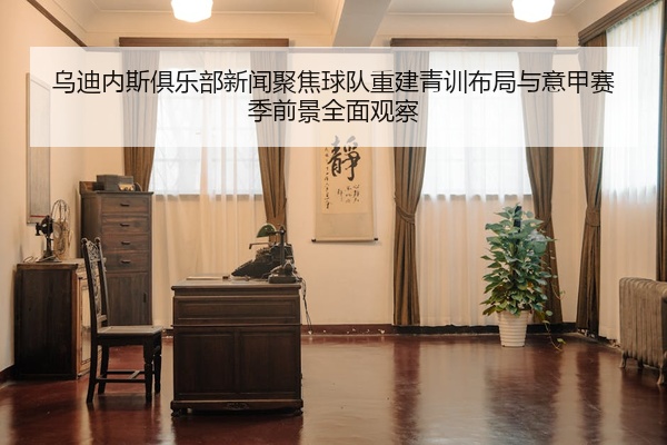 乌迪内斯俱乐部新闻聚焦球队重建青训布局与意甲赛季前景全面观察