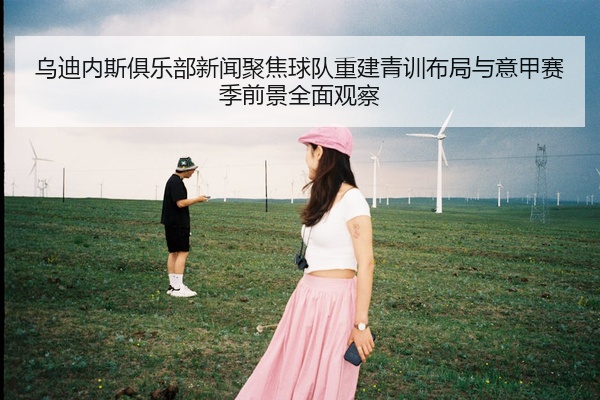 乌迪内斯俱乐部新闻聚焦球队重建青训布局与意甲赛季前景全面观察