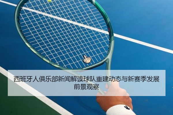 西班牙人俱乐部新闻解读球队重建动态与新赛季发展前景观察