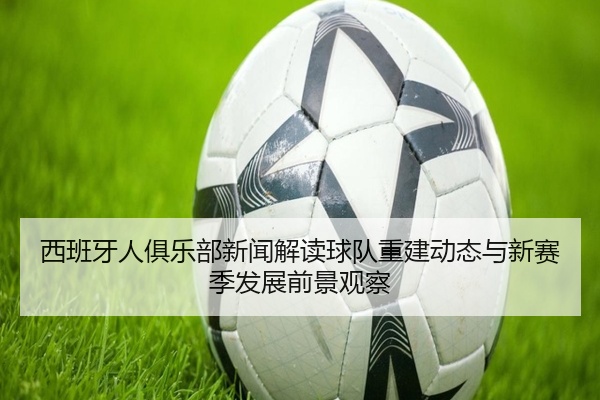 西班牙人俱乐部新闻解读球队重建动态与新赛季发展前景观察