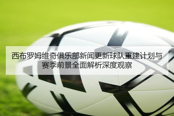西布罗姆维奇俱乐部新闻更新球队重建计划与赛季前景全面解析深度观察