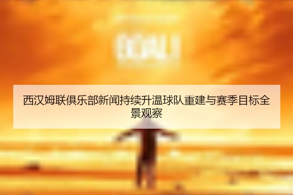 西汉姆联俱乐部新闻持续升温球队重建与赛季目标全景观察