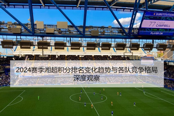 2024赛季湘超积分排名变化趋势与各队竞争格局深度观察
