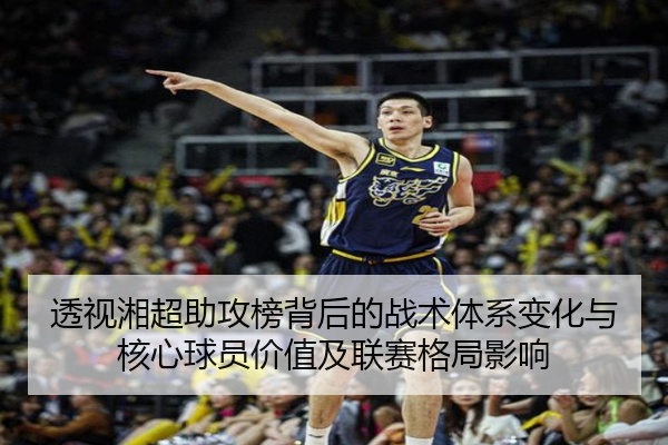 透视湘超助攻榜背后的战术体系变化与核心球员价值及联赛格局影响
