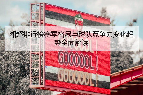 湘超排行榜赛季格局与球队竞争力变化趋势全面解读