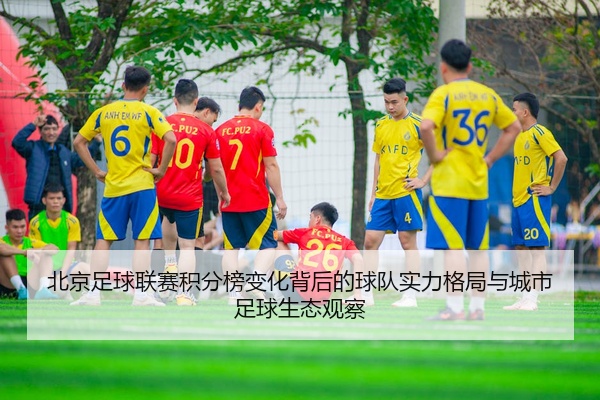 北京足球联赛积分榜变化背后的球队实力格局与城市足球生态观察