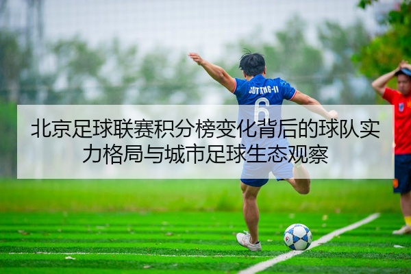 北京足球联赛积分榜变化背后的球队实力格局与城市足球生态观察