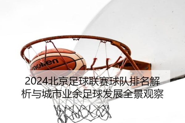 2024北京足球联赛球队排名解析与城市业余足球发展全景观察