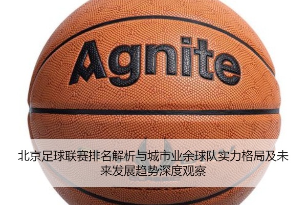 北京足球联赛排名解析与城市业余球队实力格局及未来发展趋势深度观察
