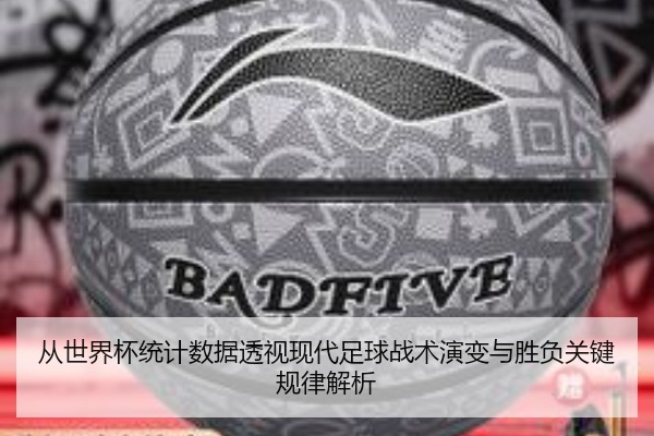 从世界杯统计数据透视现代足球战术演变与胜负关键规律解析