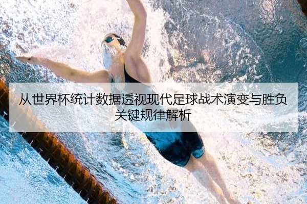 从世界杯统计数据透视现代足球战术演变与胜负关键规律解析