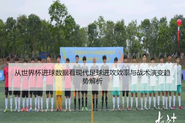 从世界杯进球数据看现代足球进攻效率与战术演变趋势解析