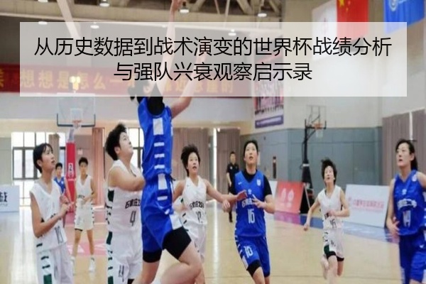从历史数据到战术演变的世界杯战绩分析与强队兴衰观察启示录