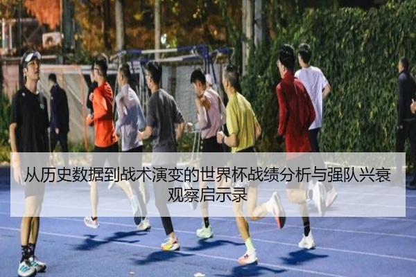 从历史数据到战术演变的世界杯战绩分析与强队兴衰观察启示录